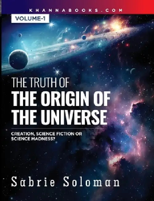 THE TRUTH OF THE ORIGIN OF THE UNIVERSE THE ORIGIN OF THE UNIVERSE - CREATION, SCIENCE FICTION OR SCIENCE MADNESS? Volume 1 by Sabrie Soloman