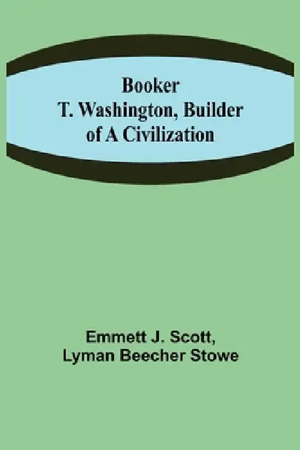 Booker T. Washington, Builder of a Civilization by Emmett J. Scott, Lyman Beecher Stowe