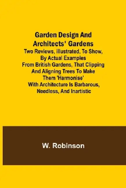 Garden Design and Architects' Gardens; Two reviews, illustrated, to show, by actual examples from British gardens, that clipping and aligning trees to by W. Robinson
