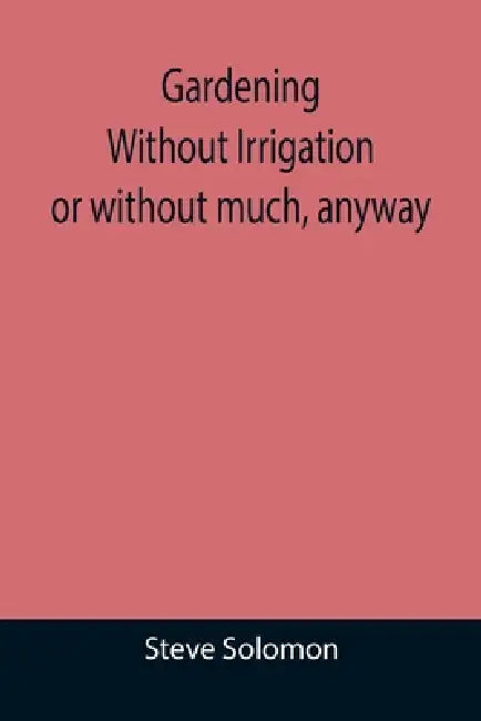 Gardening Without Irrigation: or without much, anyway by Steve Solomon