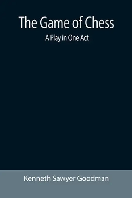 The Game of Chess: A Play in One Act by Kenneth Sawyer Goodman