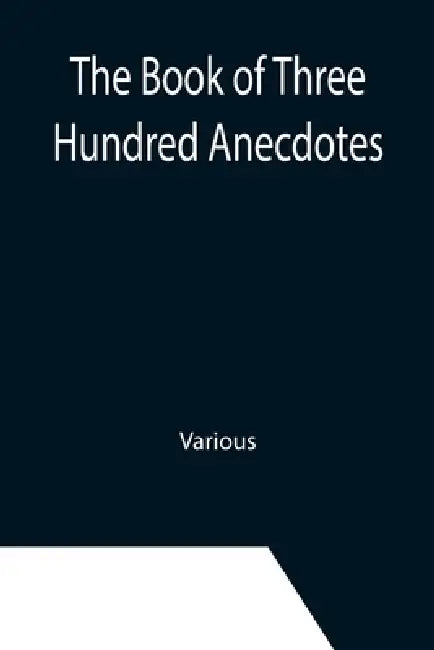 The Book of Three Hundred Anecdotes; Historical, Literary, and Humorous-A New Selection by Various