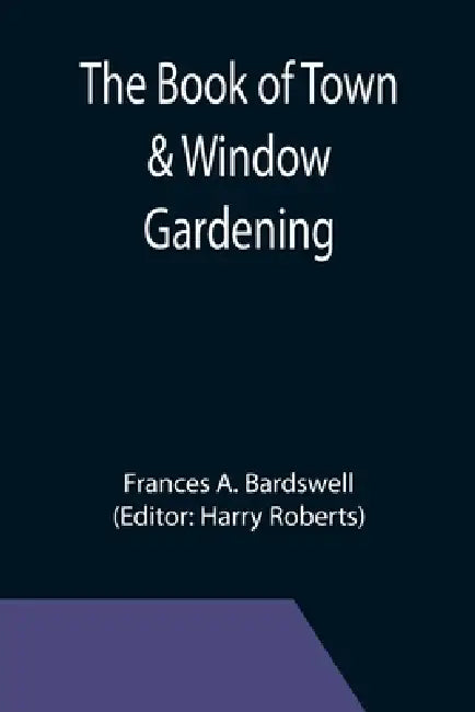 The Book of Town & Window Gardening by Frances A. Bardswell, Harry Roberts