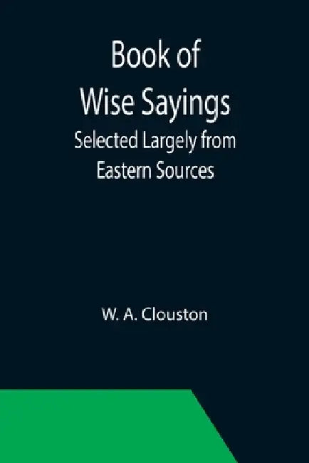 Book of Wise Sayings; Selected Largely from Eastern Sources by W. A. Clouston