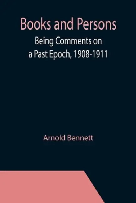 Books and Persons; Being Comments on a Past Epoch, 1908-1911 by Arnold Bennett