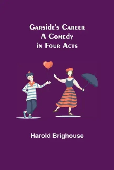Garside's Career: A Comedy in Four Acts by Harold Brighouse