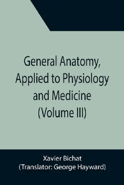 General Anatomy, Applied to Physiology and Medicine (Volume III) by Xavier Bichat, George Hayward