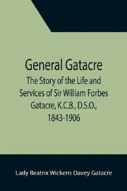 General Gatacre; The Story of the Life and Services of Sir William Forbes Gatacre, K.C.B., D.S.O., 1843-1906 by Lady Beatrix Wickens Davey Gatacre