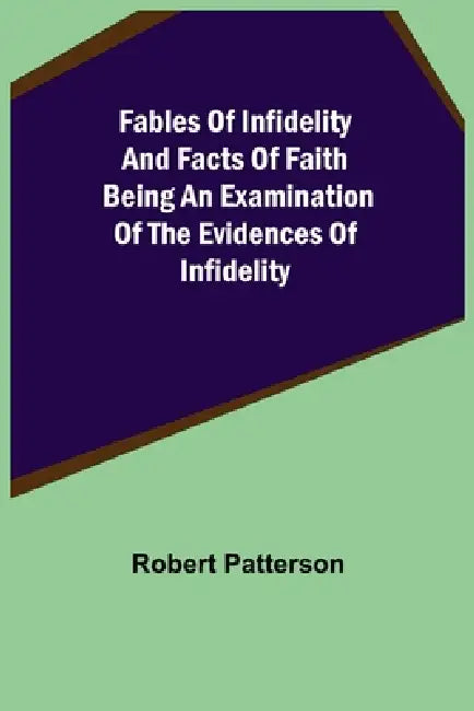 Fables of Infidelity and Facts of Faith Being an Examination of the Evidences of Infidelity by Robert Patterson