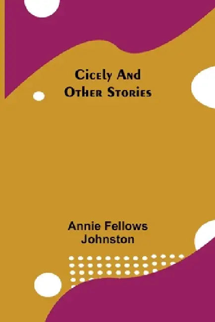 Cicely and Other Stories by Annie Fellows Johnston