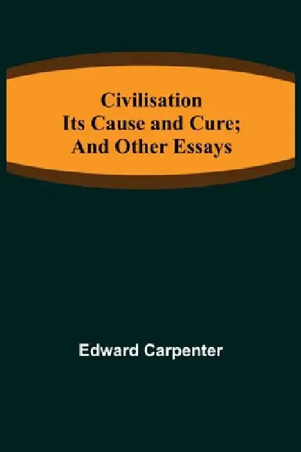 Civilisation; Its Cause and Cure; and Other Essays by Edward Carpenter
