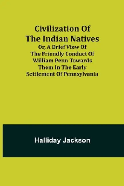 Civilization of the Indian Natives; Or, a Brief View of the Friendly Conduct of William Penn Towards Them in the Early Settlement of Pennsylvania by Halliday Jackson