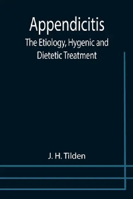 Appendicitis: The Etiology, Hygenic and Dietetic Treatment by J. H. Tilden