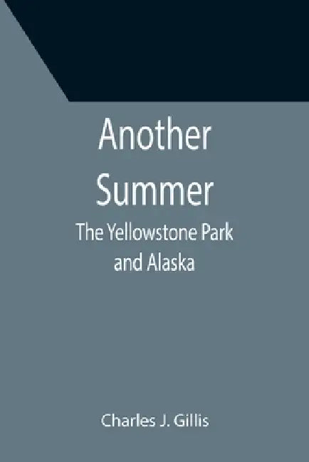 Another Summer: The Yellowstone Park and Alaska by Charles J. Gillis