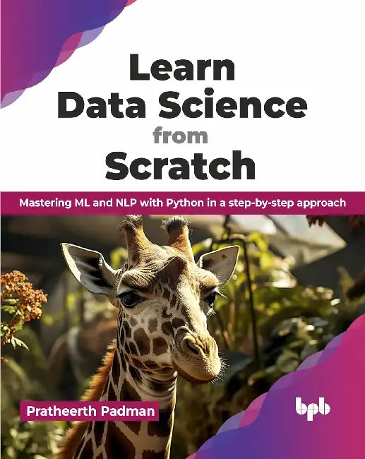Learn Data Science From Scratch: Mastering Ml And Nlp With Python In A Step-By-Step Approach by Pratheerth Padman