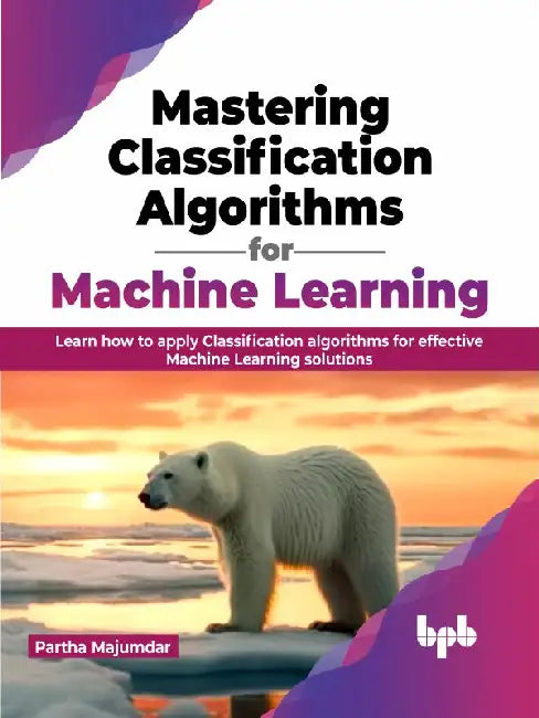 Mastering Classification Algorithms for Machine Learning by Partha Majumdar