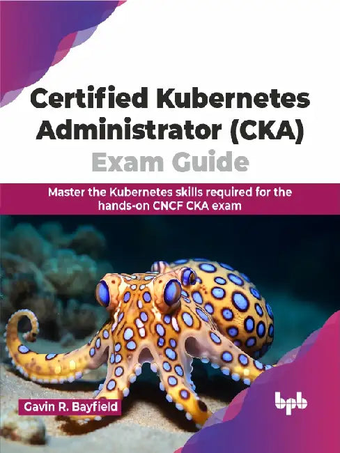 Certified Kubernetes Administrator (CKA) Exam Guide by Gavin R. Bayfield