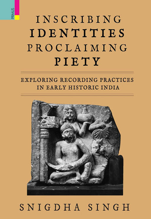 Inscribing Identities: Proclaiming Piety: Exploring Recording Practices in Early Historic India by Snigdha Singh