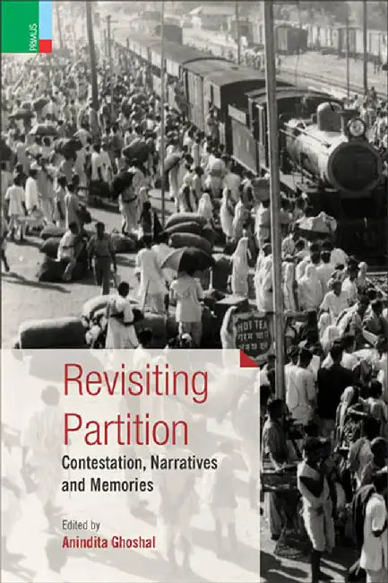 Revisiting Partition: Contestation, Narratives and Memories by Anindita Ghoshal