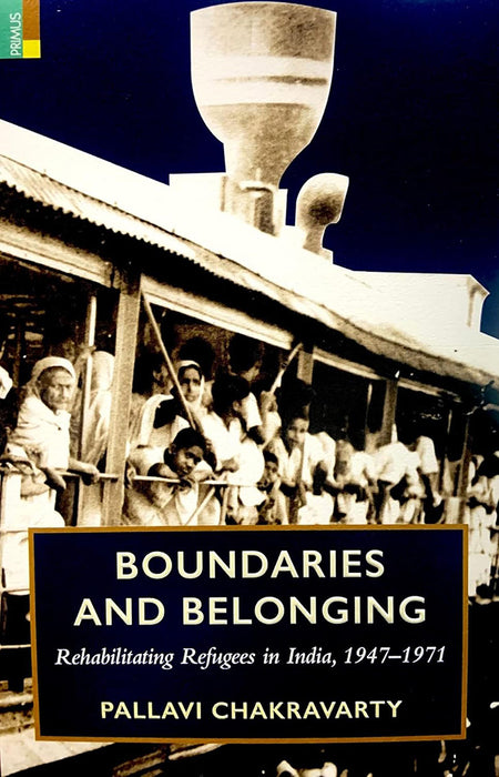 Boundaries and Belonging: Rehabilitating Refugees in India, 1947-1971 by Pallavi Chakravarty