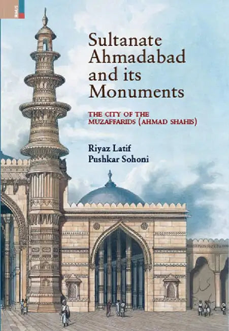 Sultanate Ahmadabad and its Monuments: The City of the Muzaffarids by Riyaz Latif