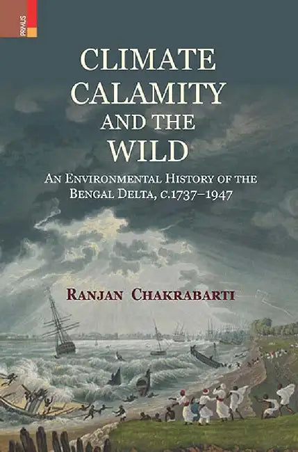 Climate, Calamity and the Wild: An Environmental History of the Bengal Delta, c.1737-1947 by Ranjan Chakrabarti
