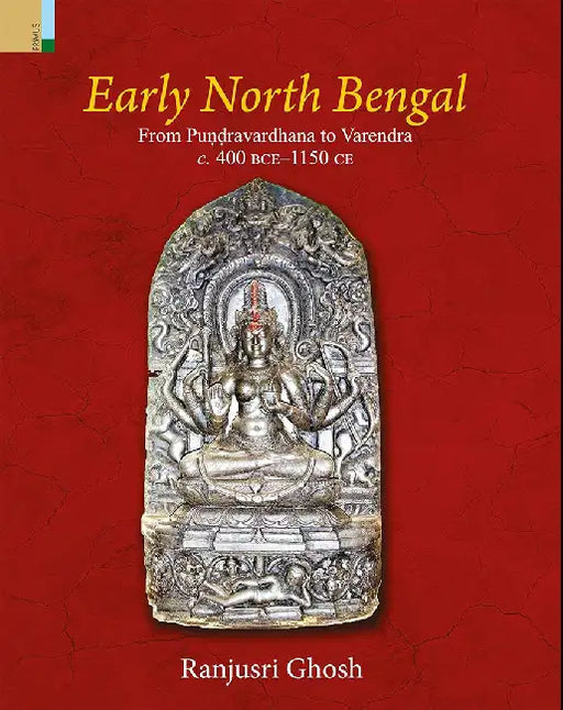 Early North Bengal: From Pundravardhana to Varendra c:400 BCE-1150 CE by Ranjusri Ghosh