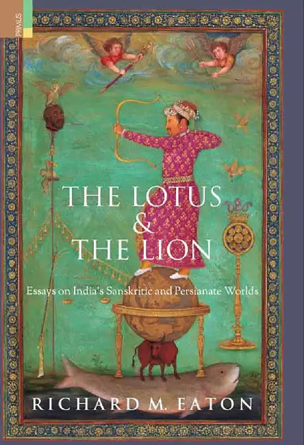 The Lotus & The Lion: Essays On India’s Sanskritic And Persianate Worlds by Richard M. Eaton