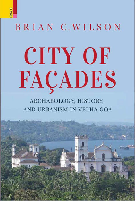 City of Facades: Archaeology, History, and Urbanism in Velha Goa by Brian C. Wilson