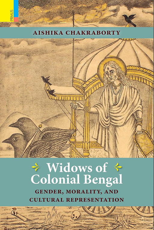 Widows of Colonial Bengal: Gender, Morality and Cultural Representation by Aishika Chakraborty