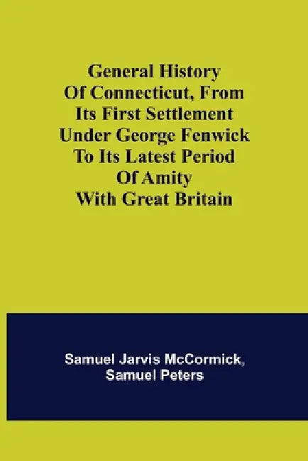 General History of Connecticut, from Its First Settlement Under George Fenwick to its Latest Period of Amity with Great Britain by Samuel Jarvis McCormick, Samuel Peters