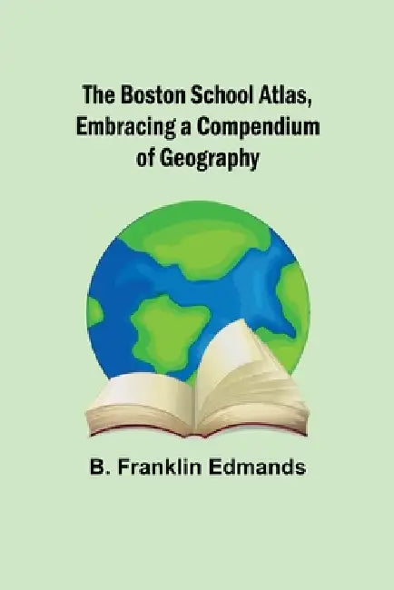 The Boston School Atlas, Embracing a Compendium of Geography by B. Franklin Edmands