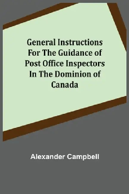 General Instructions for the Guidance of Post Office Inspectors in the Dominion of Canada by Alexander Campbell