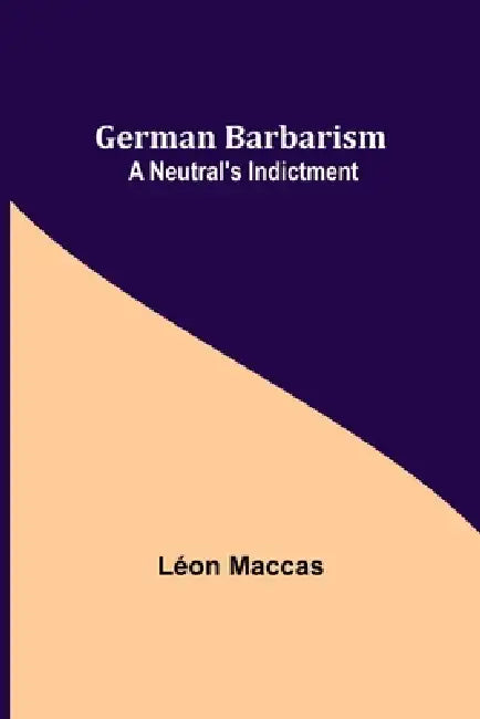 German Barbarism: A Neutral's Indictment by Léon Maccas