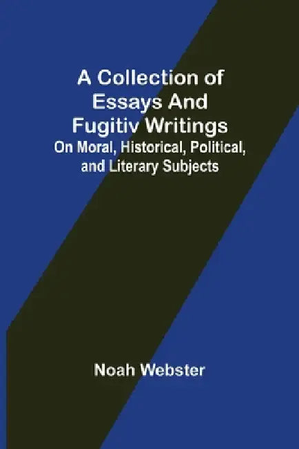 A Collection of Essays and Fugitiv Writings; On Moral, Historical, Political, and Literary Subjects by Noah Webster