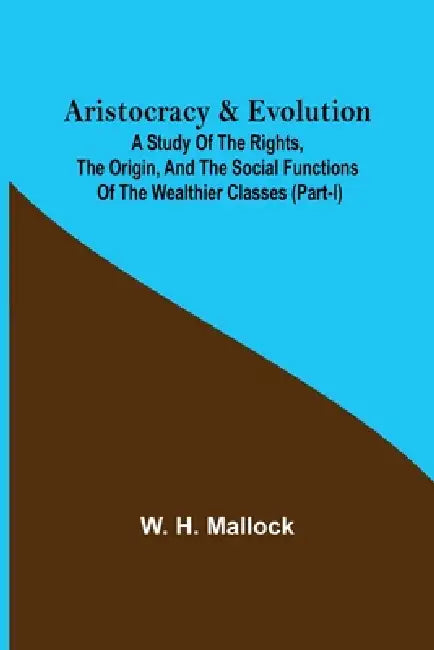 Aristocracy & Evolution; A Study of the Rights, the Origin, and the Social Functions of the Wealthier Classes (Part-I) by W. H. Mallock