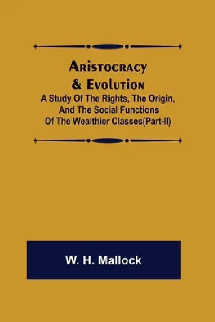 Aristocracy & Evolution; A Study of the Rights, the Origin, and the Social Functions of the Wealthier Classes(Part-II) by W. H. Mallock