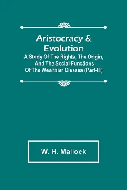 Aristocracy & Evolution; A Study of the Rights, the Origin, and the Social Functions of the Wealthier Classes (Part-III) by W. H. Mallock