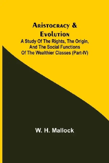 Aristocracy & Evolution; A Study of the Rights, the Origin, and the Social Functions of the Wealthier Classes (Part-IV) by W. H. Mallock