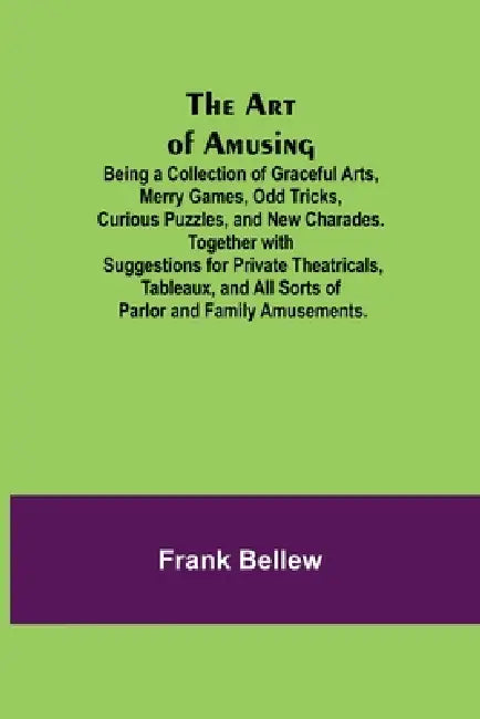 The Art of Amusing; Being a Collection of Graceful Arts, Merry Games, Odd Tricks, Curious Puzzles, and New Charades. Together with Suggestions for Pri by Frank Bellew