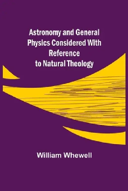 Astronomy and General Physics Considered with Reference to Natural Theology by William Whewell