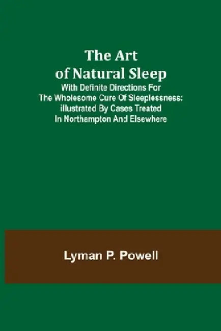 The Art of Natural Sleep; With definite directions for the wholesome cure of sleeplessness: illustrated by cases treated in Northampton and elsewhere by Lyman P. Powell