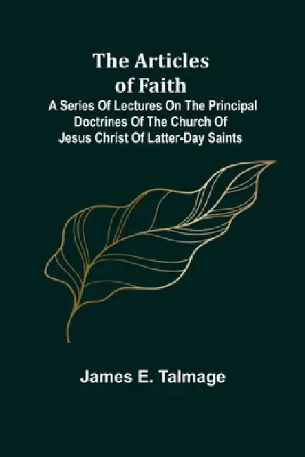 The Articles of Faith; A Series of Lectures on the Principal Doctrines of the Church of Jesus Christ of Latter-Day Saints by James E. Talmage