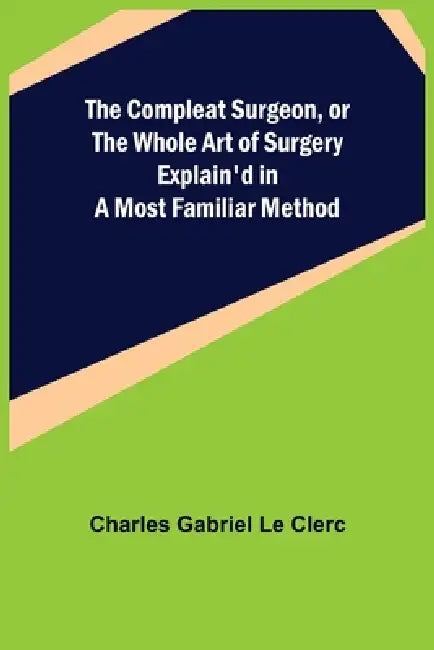 The Compleat Surgeon, or the Whole Art of Surgery Explain'd in a Most Familiar Method by Charles Gabriel Le Clerc