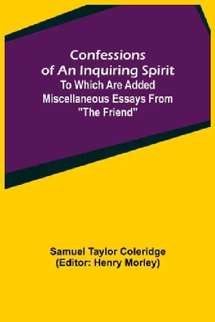 Confessions of an Inquiring Spirit; To which are added Miscellaneous Essays from "The Friend" by Samuel Taylor Coleridge, Henry Morley