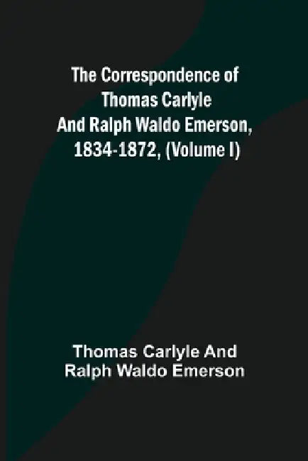 The Correspondence of Thomas Carlyle and Ralph Waldo Emerson, 1834-1872, (Volume I) by Thomas Carlyle and Ralph Waldo Emerson
