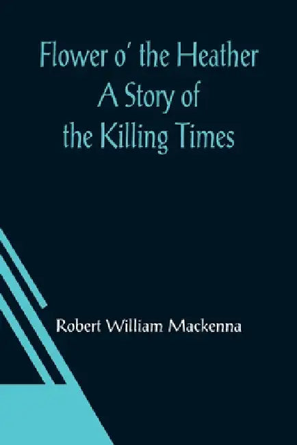 Flower o' the Heather A Story of the Killing Times by Robert William MacKenna