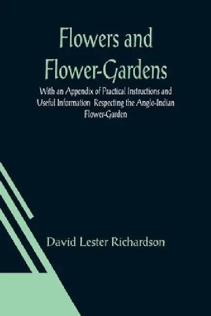 Flowers and Flower-Gardens With an Appendix of Practical Instructions and Useful Information Respecting the Anglo-Indian Flower-Garden by David Lester Richardson