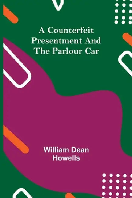 A Counterfeit Presentment and The Parlour Car by William Dean Howells
