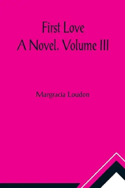 First Love: A Novel. Volume III by Margracia Loudon